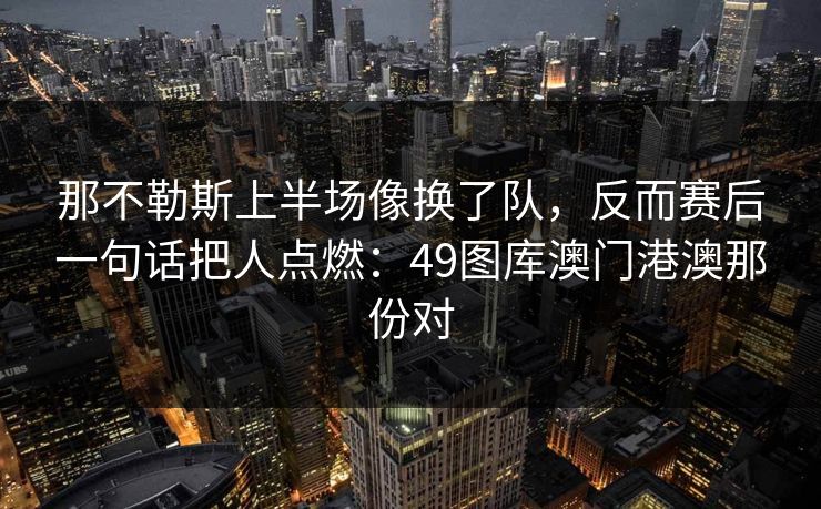 那不勒斯上半场像换了队,反而赛后一句话把人点燃:49图库澳门港澳那份对 第1张 那不勒斯上半场像换了队,反而赛后一句话把人点燃:49图库澳门港澳那份对 第1张