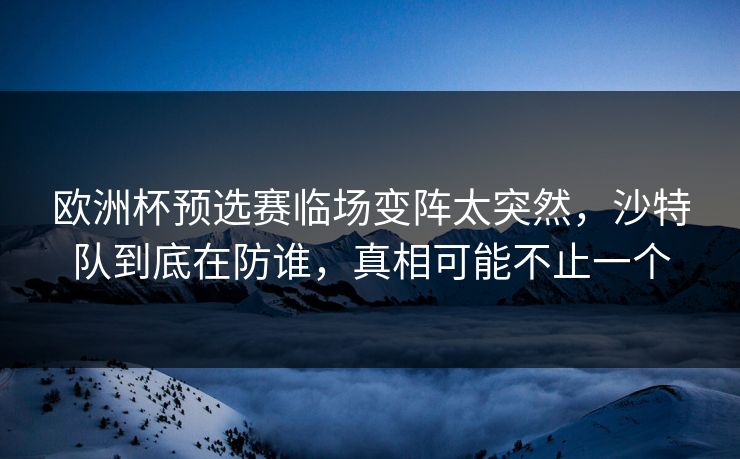 欧洲杯预选赛临场变阵太突然，沙特队到底在防谁，真相可能不止一个  第1张