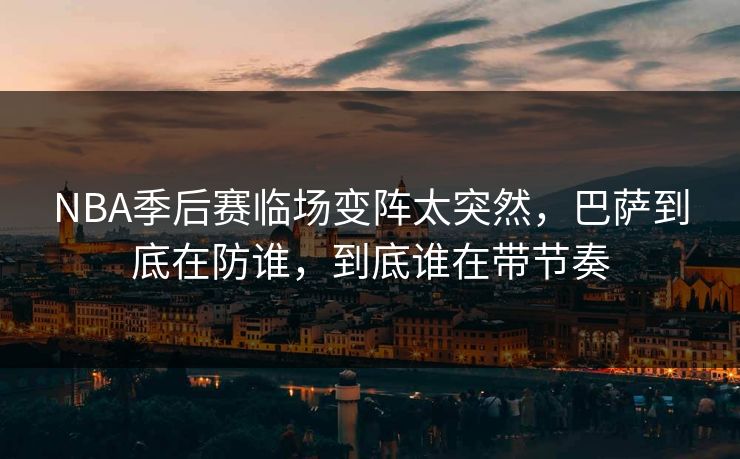 NBA季后赛临场变阵太突然，巴萨到底在防谁，到底谁在带节奏  第1张