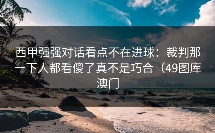 西甲强强对话看点不在进球：裁判那一下人都看傻了真不是巧合（49图库澳门  第1张