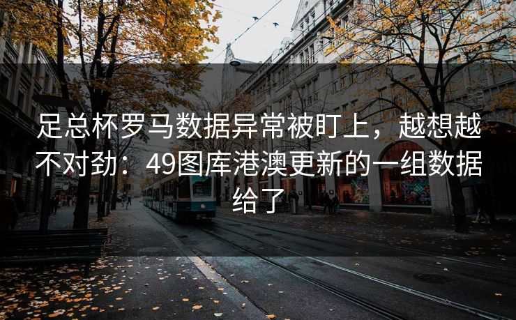 足总杯罗马数据异常被盯上，越想越不对劲：49图库港澳更新的一组数据给了  第1张