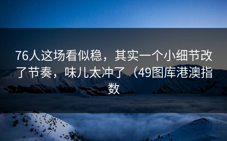 76人这场看似稳，其实一个小细节改了节奏，味儿太冲了（49图库港澳指数  第1张