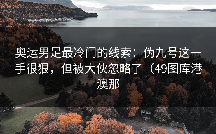 奥运男足最冷门的线索：伪九号这一手很狠，但被大伙忽略了（49图库港澳那