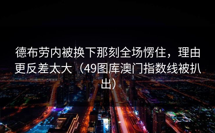 德布劳内被换下那刻全场愣住，理由更反差太大（49图库澳门指数线被扒出）