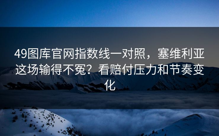 49图库官网指数线一对照，塞维利亚这场输得不冤？看赔付压力和节奏变化  第1张