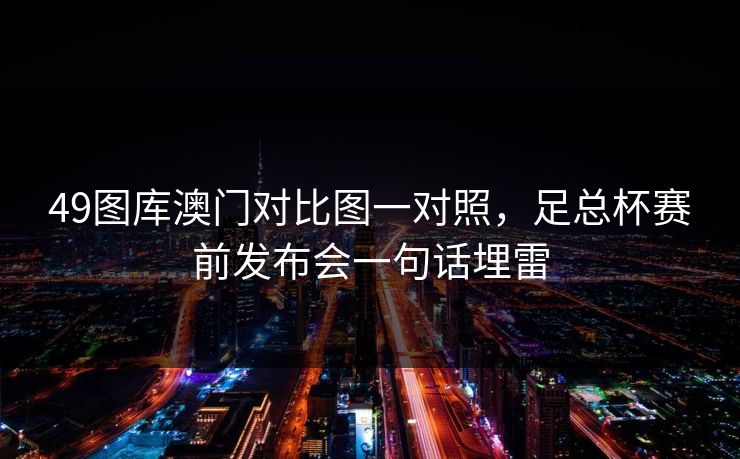 49图库澳门对比图一对照，足总杯赛前发布会一句话埋雷