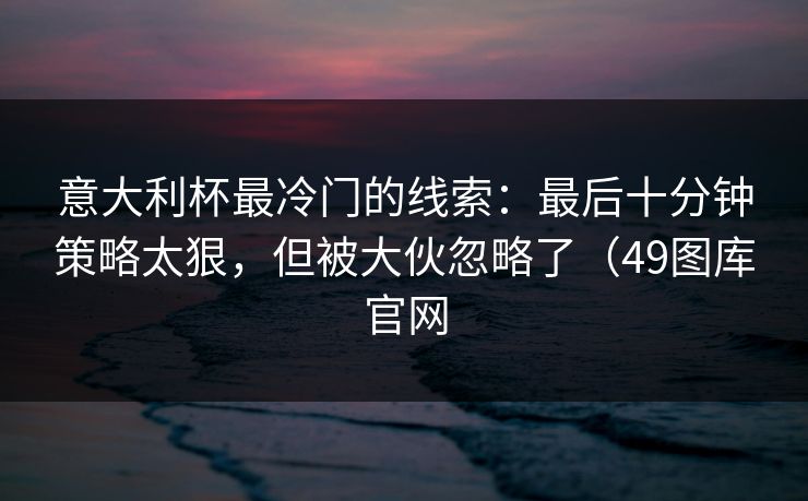 意大利杯最冷门的线索：最后十分钟策略太狠，但被大伙忽略了（49图库官网  第1张