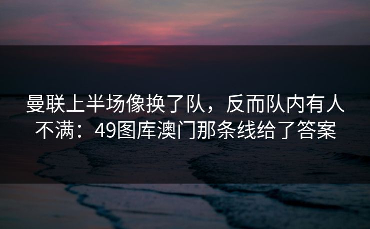 曼联上半场像换了队，反而队内有人不满：49图库澳门那条线给了答案