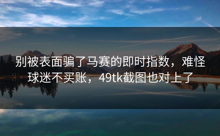 别被表面骗了马赛的即时指数，难怪球迷不买账，49tk截图也对上了