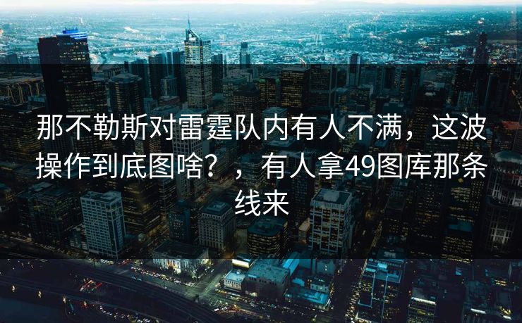 那不勒斯对雷霆队内有人不满，这波操作到底图啥？，有人拿49图库那条线来