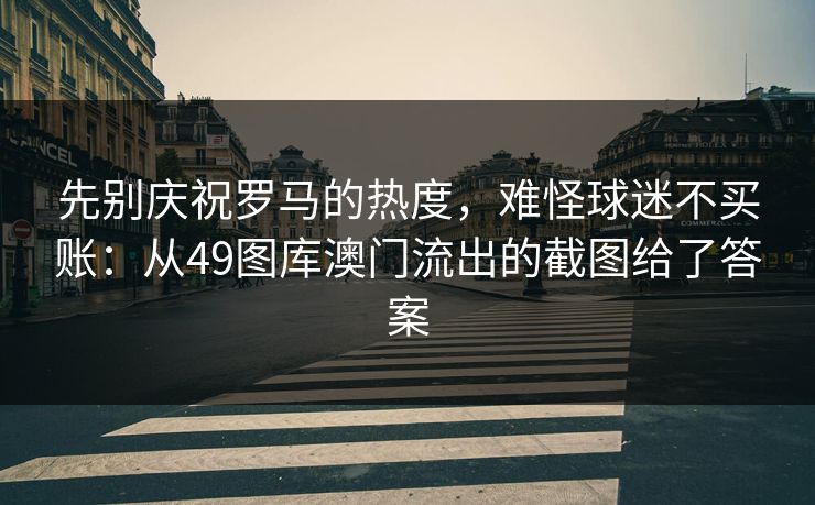 先别庆祝罗马的热度，难怪球迷不买账：从49图库澳门流出的截图给了答案