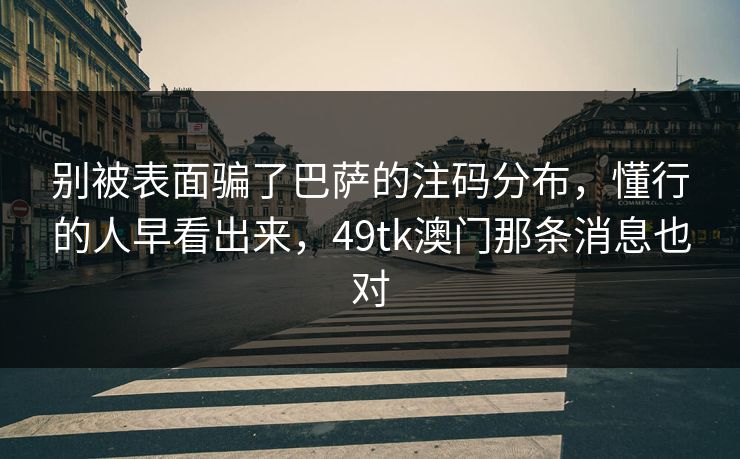 别被表面骗了巴萨的注码分布，懂行的人早看出来，49tk澳门那条消息也对