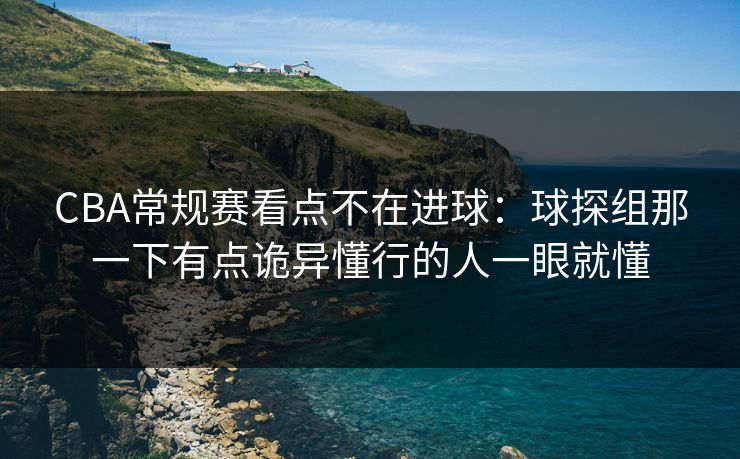 CBA常规赛看点不在进球：球探组那一下有点诡异懂行的人一眼就懂