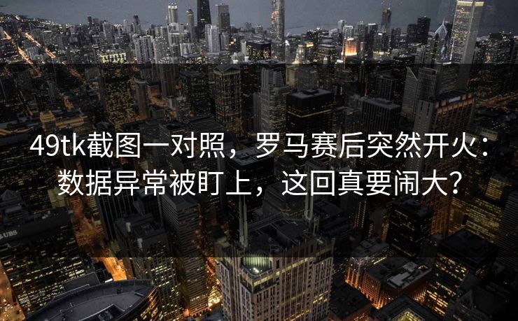 49tk截图一对照，罗马赛后突然开火：数据异常被盯上，这回真要闹大？