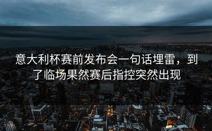 意大利杯赛前发布会一句话埋雷，到了临场果然赛后指控突然出现