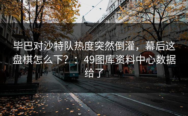毕巴对沙特队热度突然倒灌，幕后这盘棋怎么下？：49图库资料中心数据给了