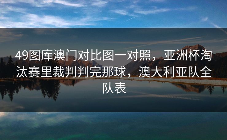 49图库澳门对比图一对照，亚洲杯淘汰赛里裁判判完那球，澳大利亚队全队表