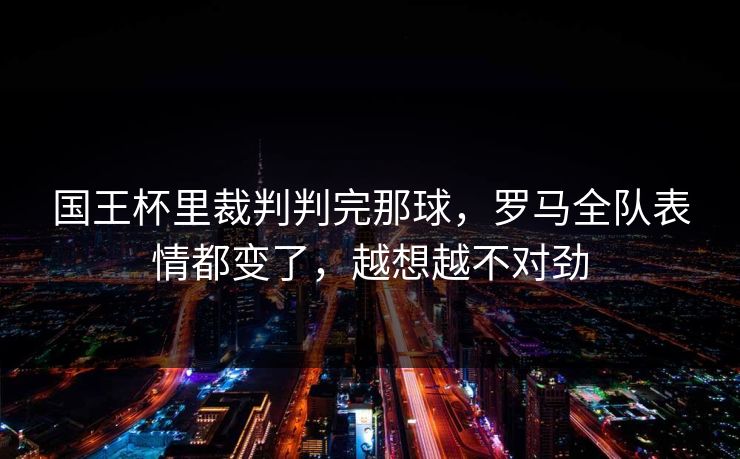 国王杯里裁判判完那球，罗马全队表情都变了，越想越不对劲