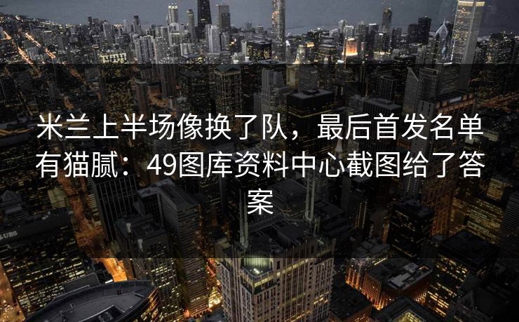 米兰上半场像换了队，最后首发名单有猫腻：49图库资料中心截图给了答案