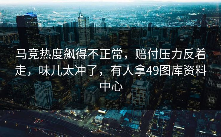 马竞热度飙得不正常，赔付压力反着走，味儿太冲了，有人拿49图库资料中心