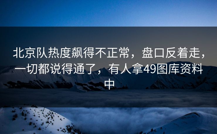北京队热度飙得不正常，盘口反着走，一切都说得通了，有人拿49图库资料中