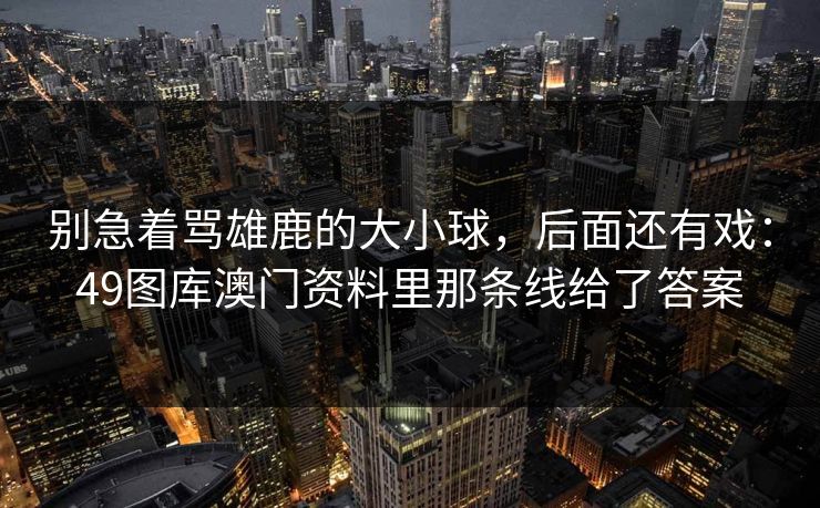 别急着骂雄鹿的大小球，后面还有戏：49图库澳门资料里那条线给了答案