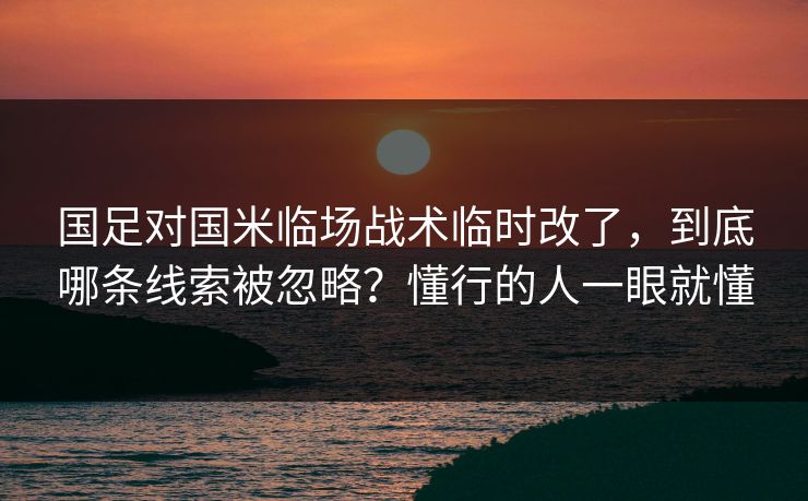 国足对国米临场战术临时改了，到底哪条线索被忽略？懂行的人一眼就懂