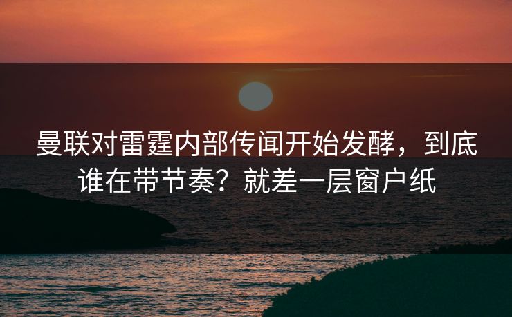 曼联对雷霆内部传闻开始发酵，到底谁在带节奏？就差一层窗户纸  第1张