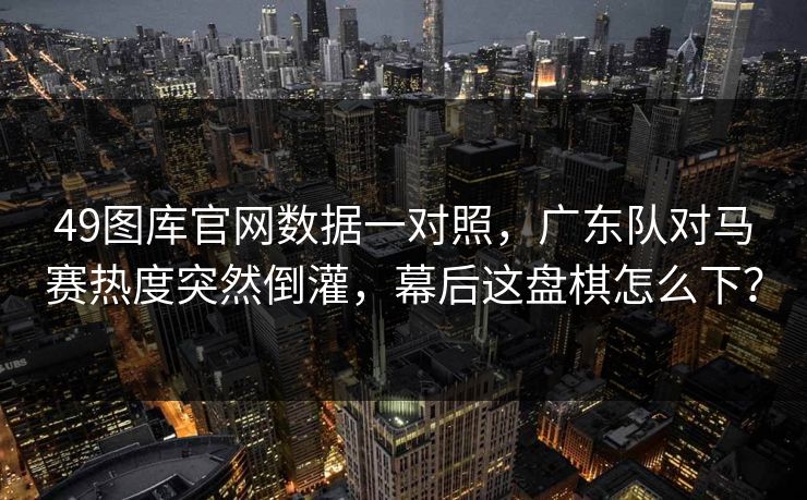49图库官网数据一对照，广东队对马赛热度突然倒灌，幕后这盘棋怎么下？  第1张
