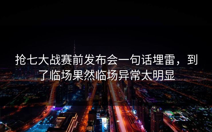 抢七大战赛前发布会一句话埋雷，到了临场果然临场异常太明显