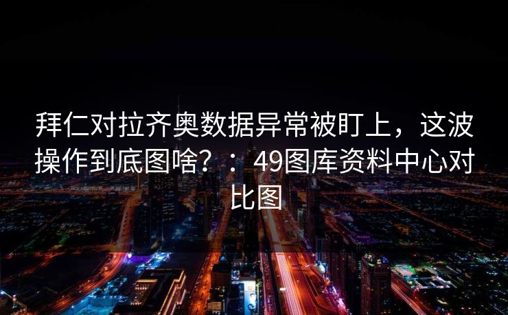 拜仁对拉齐奥数据异常被盯上，这波操作到底图啥？：49图库资料中心对比图