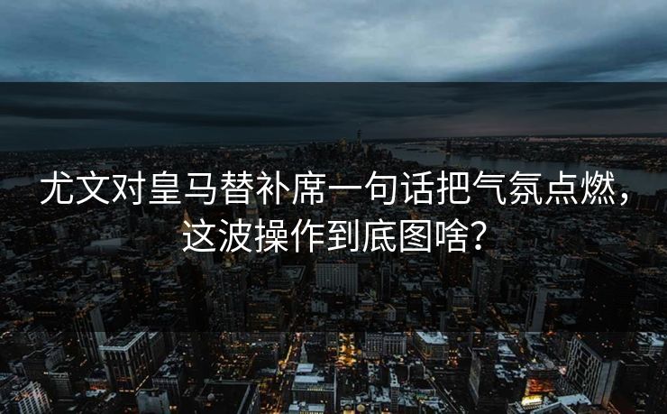 尤文对皇马替补席一句话把气氛点燃，这波操作到底图啥？