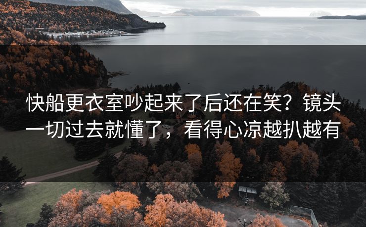 快船更衣室吵起来了后还在笑？镜头一切过去就懂了，看得心凉越扒越有