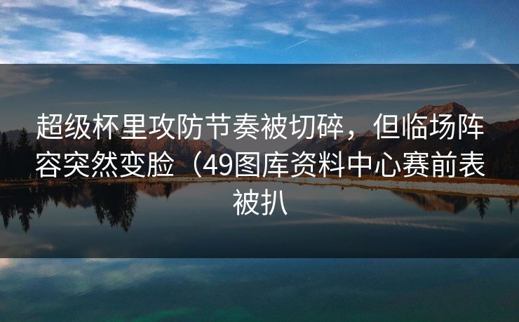 超级杯里攻防节奏被切碎，但临场阵容突然变脸（49图库资料中心赛前表被扒