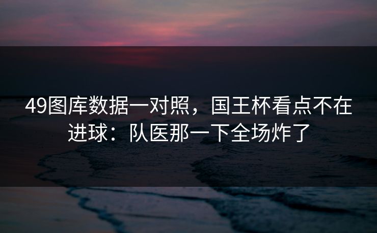 49图库数据一对照，国王杯看点不在进球：队医那一下全场炸了