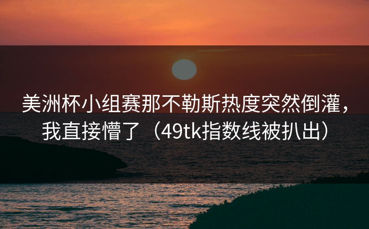 美洲杯小组赛那不勒斯热度突然倒灌，我直接懵了（49tk指数线被扒出）