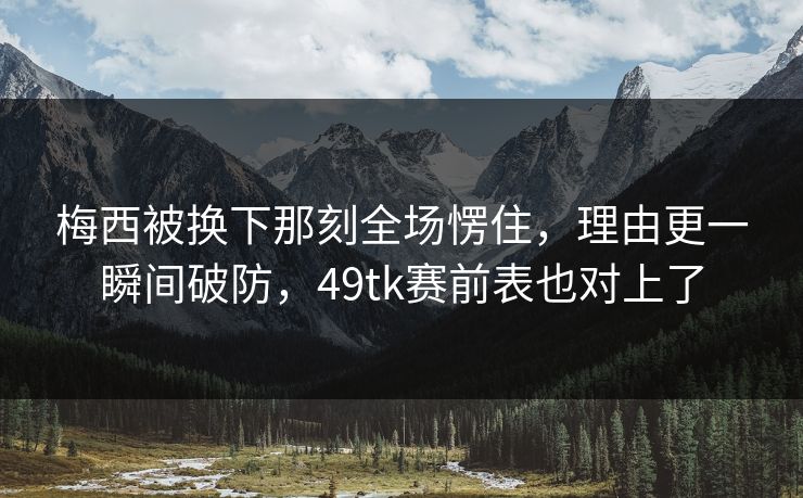 梅西被换下那刻全场愣住，理由更一瞬间破防，49tk赛前表也对上了
