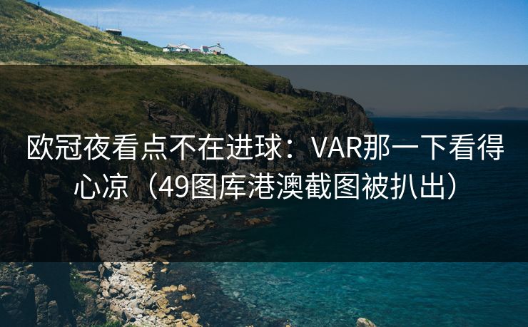 欧冠夜看点不在进球：VAR那一下看得心凉（49图库港澳截图被扒出）