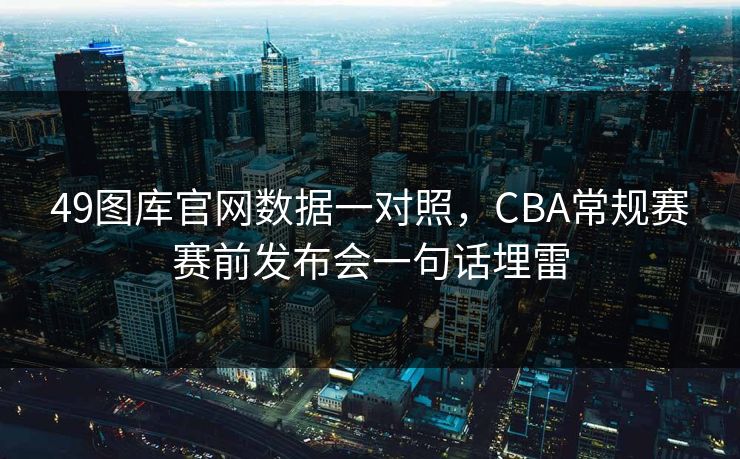 49图库官网数据一对照，CBA常规赛赛前发布会一句话埋雷