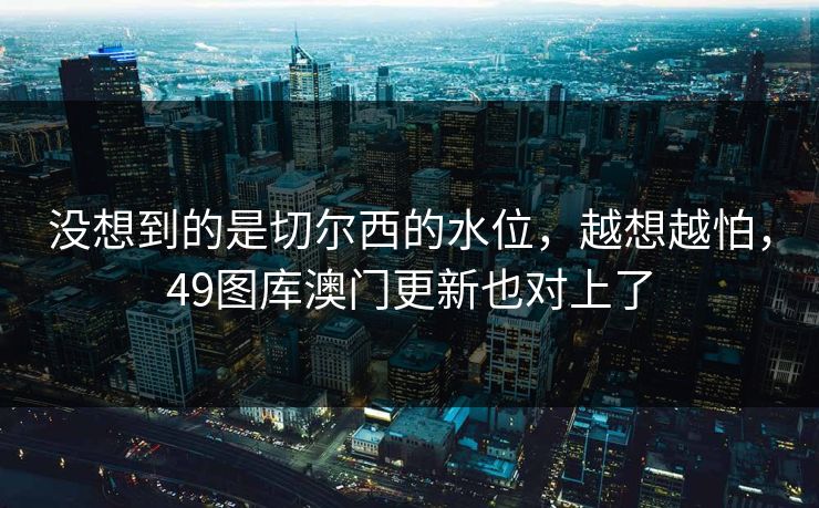 没想到的是切尔西的水位，越想越怕，49图库澳门更新也对上了  第1张