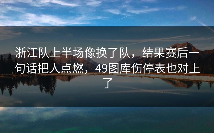 浙江队上半场像换了队，结果赛后一句话把人点燃，49图库伤停表也对上了  第1张