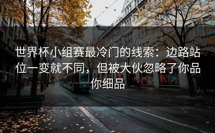 世界杯小组赛最冷门的线索：边路站位一变就不同，但被大伙忽略了你品你细品