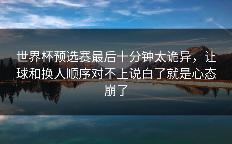 世界杯预选赛最后十分钟太诡异，让球和换人顺序对不上说白了就是心态崩了