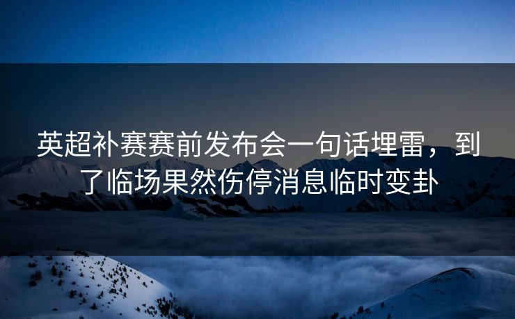 英超补赛赛前发布会一句话埋雷，到了临场果然伤停消息临时变卦