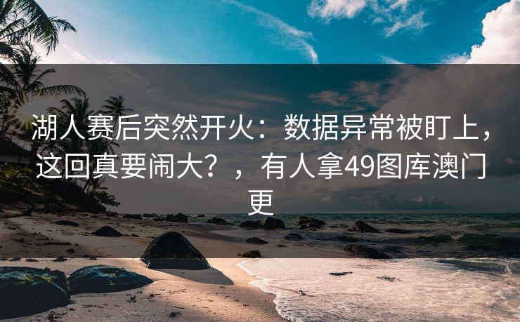 湖人赛后突然开火：数据异常被盯上，这回真要闹大？，有人拿49图库澳门更  第1张