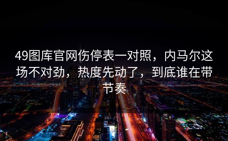 49图库官网伤停表一对照，内马尔这场不对劲，热度先动了，到底谁在带节奏