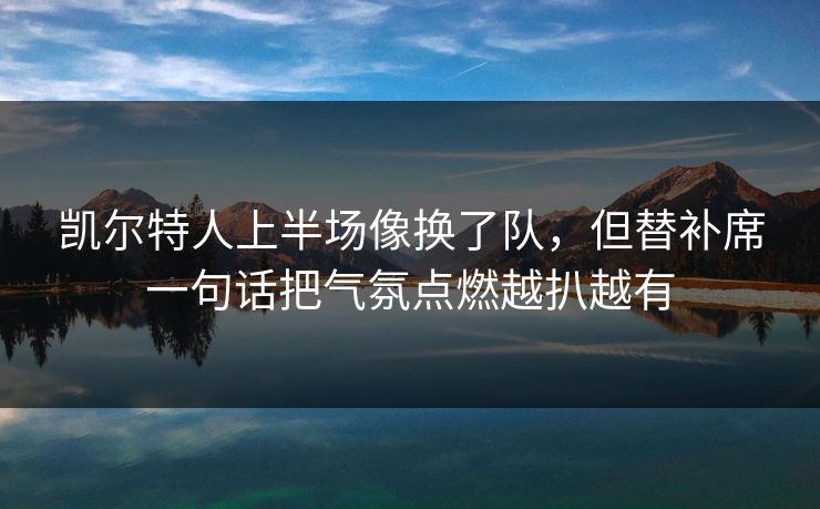 凯尔特人上半场像换了队，但替补席一句话把气氛点燃越扒越有  第1张