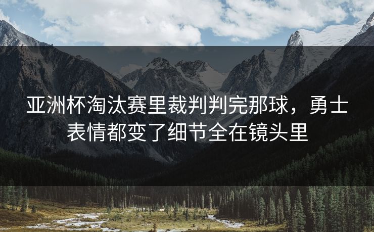 亚洲杯淘汰赛里裁判判完那球，勇士表情都变了细节全在镜头里  第1张