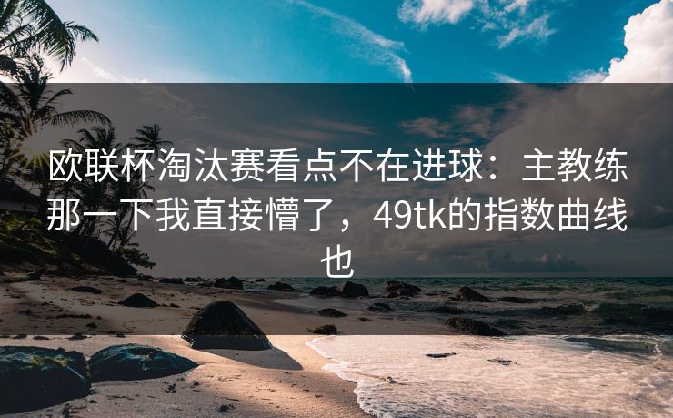 欧联杯淘汰赛看点不在进球：主教练那一下我直接懵了，49tk的指数曲线也