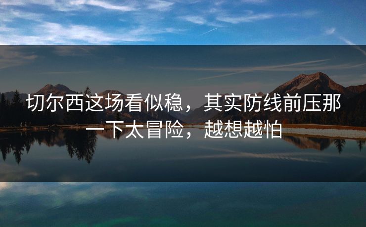 切尔西这场看似稳，其实防线前压那一下太冒险，越想越怕